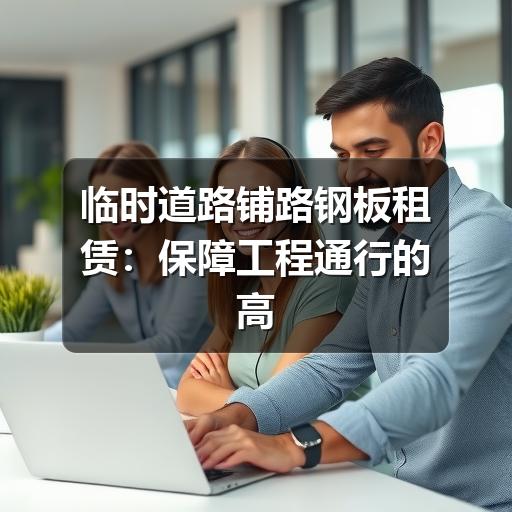 临时道路铺路钢板租赁:保障工程通行的高效选择(图2) 临时道路铺路钢板租赁:保障工程通行的高效选择(图2)