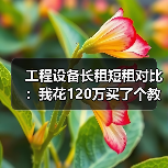 工程设备长租短租对比：我花120万买了个教训，才搞明白这件事(图1)
