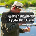 工程设备长租短租对比：3个月花掉18万后