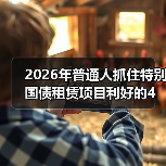 2026年普通人抓住特别国债租赁项目利好的4个实操思路(图2) 2026年普通人抓住特别国债租赁项目利好的4个实操思路(图2)