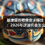 基建复苏租赁需求释放:2026年这波机会怎么抓(图3) 基建复苏租赁需求释放:2026年这波机会怎么抓(图3)