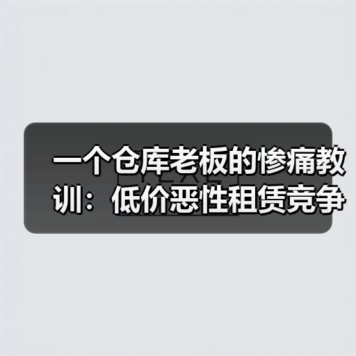 一个仓库老板的惨痛教训：低价恶性租赁竞争整治到底该怎么搞(图3)