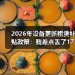 2026年设备更新租赁补贴政策:我差点丢了17万才搞懂的3个细节(图2) 2026年设备更新租赁补贴政策:我差点丢了17万才搞懂的3个细节(图2)