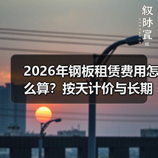 2026年钢板租赁费用怎么算？按天计价与长期项目预算分析 - 玄熵一站式工程设备租赁